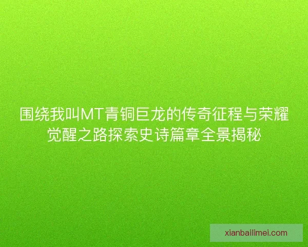 围绕我叫MT青铜巨龙的传奇征程与荣耀觉醒之路探索史诗篇章全景揭秘