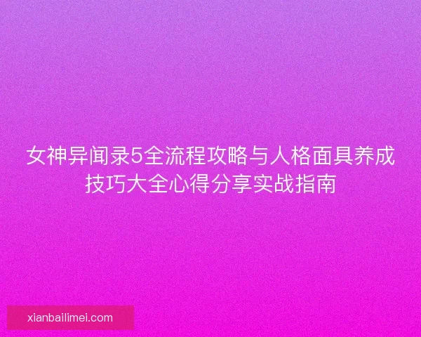 女神异闻录5全流程攻略与人格面具养成技巧大全心得分享实战指南