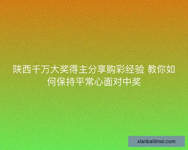 陕西千万大奖得主分享购彩经验 教你如何保持平常心面对中奖