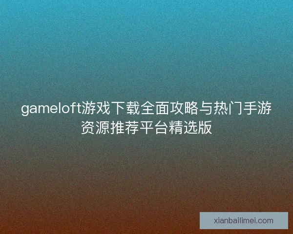 gameloft游戏下载全面攻略与热门手游资源推荐平台精选版