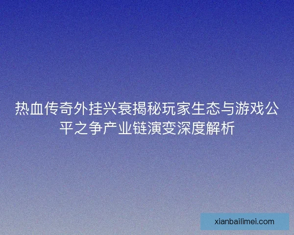 热血传奇外挂兴衰揭秘玩家生态与游戏公平之争产业链演变深度解析