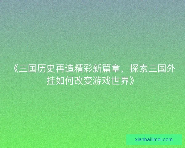 《三国历史再造精彩新篇章，探索三国外挂如何改变游戏世界》