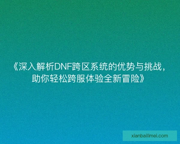 《深入解析DNF跨区系统的优势与挑战，助你轻松跨服体验全新冒险》